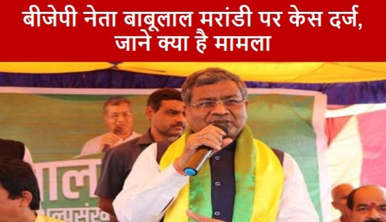 Babulal Marandi: बीजेपी नेता बाबूलाल मरांडी पर केस दर्ज, जाने क्या है मामला 