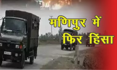 मणिपुर में फिर हिंसा, उपद्रवियों ने कुकी समुदाय के तीन लोगों की गोली मारकर हत्या;