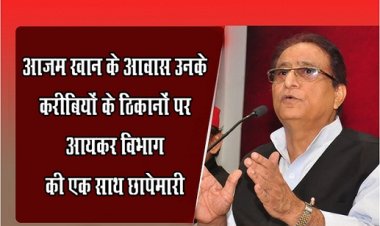 UP NEWS : आजम खान के आवास  उनके करीबियों के ठिकानों पर आयकर विभाग की एक साथ छापेमारी