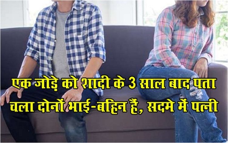 एक जोड़े को शादी के 3 साल बाद पता चला दोनों भाई-ब‎हिन हैं, सदमे में पत्नी