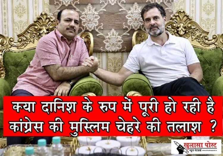 क्या दानिश के रुप में पूरी हो रही है कांग्रेस की मुस्लिम चेहरे की तलाश ?