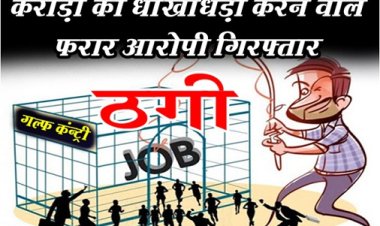 बेरोजगार युवक युवतियों को गल्फ कंन्ट्री में नौकरी दिलाने के नाम पर करोड़ों की धोखाधड़ी करने वाले फरार आरोपी गिरफ्तार