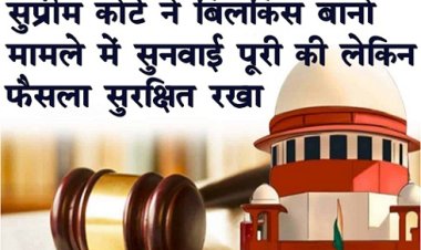 सुप्रीम कोर्ट ने बिलकिस बानो मामले में सुनवाई पूरी की लेकिन फैसला सुरक्षित रखा