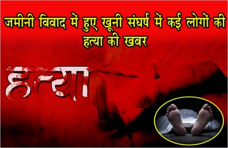 UP News : जमीनी विवाद में हुए खूनी संघर्ष में कई लोगों की हत्या की खबर