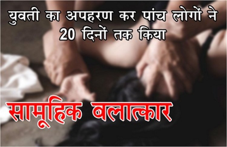 UP Gang Rape : युवती का अपहरण कर पांच लोगों ने 20 दिनों तक किया सामूहिक बलात्कार