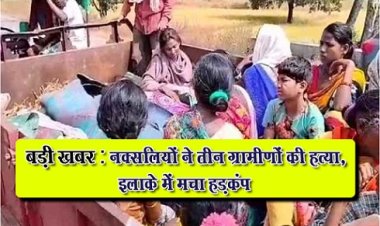 CG News : बड़ी खबर : नक्सलियों ने तीन ग्रामीणों की हत्या, इलाके में मचा हड़कंप