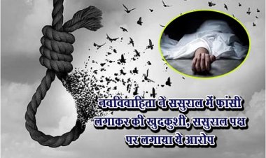 नवविवाहिता ने ससुराल में फांसी लगाकर की खुदकुशी, ससुराल पक्ष पर लगाया ये आरोप