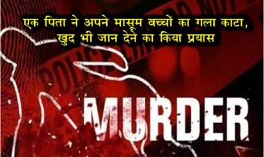 एक पिता ने अपने मासूम बच्चों का गला काटा, खुद भी जान देने का किया प्रयास….