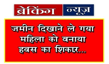 Breaking News : जमीन दिखाने ले गया महिला को बनाया हवस का शिकार...