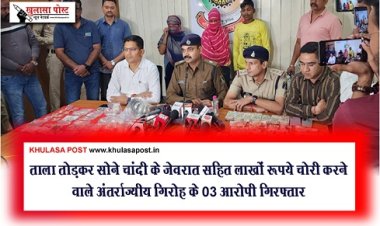 CG News : ताला तोड़कर सोने चांदी के जेवरात सहित लाखों रूपये चोरी करने वाले अंतर्राज्यीय गिरोह के 03 आरोपी गिरफ्तार