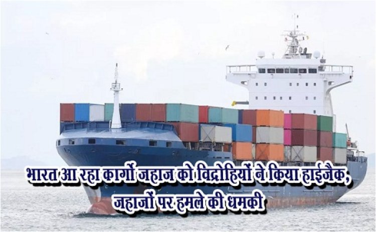 Cargo Ship Hijack : भारत आ रहा कार्गो जहाज को विद्रोहियों ने किया हाईजैक, जहाजों पर हमले की धमकी