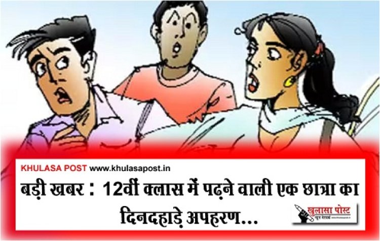 CG Breaking : बड़ी खबर : 12वीं क्लास में पढ़ने वाली एक छात्रा का दिनदहाड़े अपहरण...