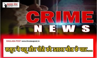 Crime News : ससुर ने बहू और पोते को उतारा मौत के घाट...