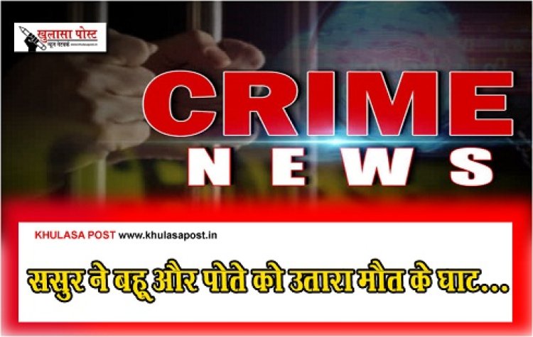 Crime News : ससुर ने बहू और पोते को उतारा मौत के घाट...