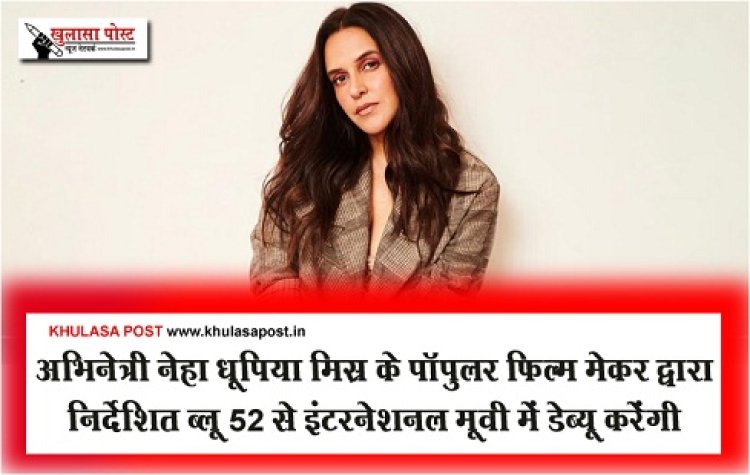 Bollywood News : अभिनेत्री नेहा धूपिया मिस्र के पॉपुलर फिल्म मेकर द्वारा निर्देशित ब्लू 52 से इंटरनेशनल मूवी में डेब्यू करेंगी