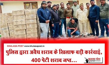 पुलिस द्वारा अवैध शराब के खिलाफ बड़ी कार्रवाई, 400 पेटी शराब जप्त...