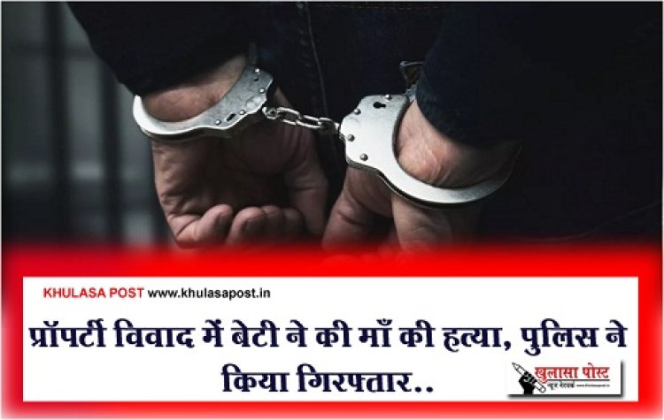 Crime News : प्रॉपर्टी विवाद में बेटी ने की माँ की हत्या, पुलिस ने किया गिरफ्तार..