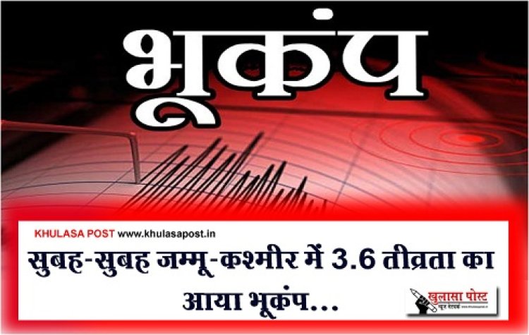 Earthquake News : सुबह-सुबह जम्मू-कश्मीर में 3.6 तीव्रता का आया भूकंप...