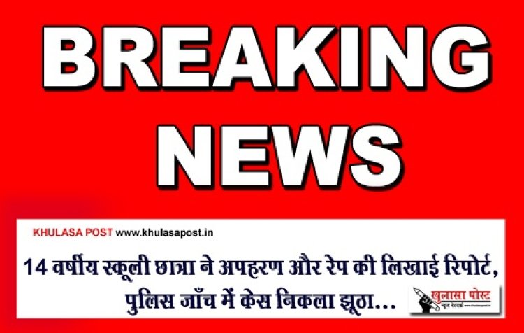 CG Breakinmg : 14 वर्षीय स्कूली छात्रा ने अपहरण और रेप की लिखाई रिपोर्ट, पुलिस जाँच में केस निकला झूठा...