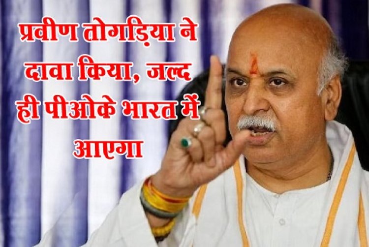प्रवीण तोगड़िया ने दावा किया, जल्द ही पीओके भारत में आएगा
