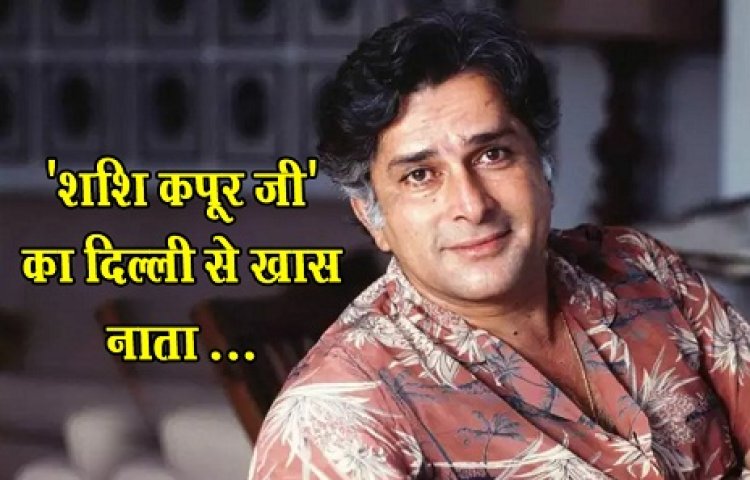'शशि कपूर जी' का दिल्ली से खास नाता ...