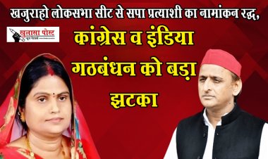 खजुराहो लोकसभा सीट से सपा प्रत्याशी का नामांकन रद्ध, कांग्रेस व इंडिया गठबंधन को बड़ा झटका