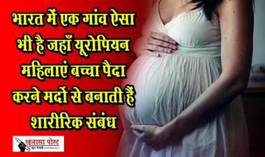 भारत में एक गांव ऐसा भी है जहाँ यूरोपियन महिलाएं बच्चा पैदा करने मर्दो से बनाती हैं शारीरिक संबंध
