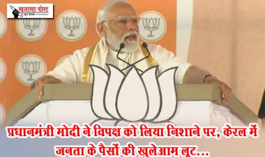प्रधानमंत्री मोदी ने विपक्ष को लिया निशाने पर, केरल में जनता के पैसों की खुलेआम लूट...