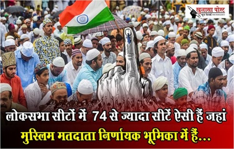 Article : लोकसभा सीटों में  74 से ज़्यादा सीटें ऐसी हैं जहां मुस्लिम मतदाता निर्णायक भूमिका में हैं...