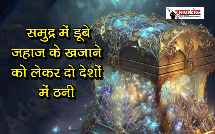 Article : समुद्र में डूबे जहाज के खजाने को लेकर दो देशों में ठनी