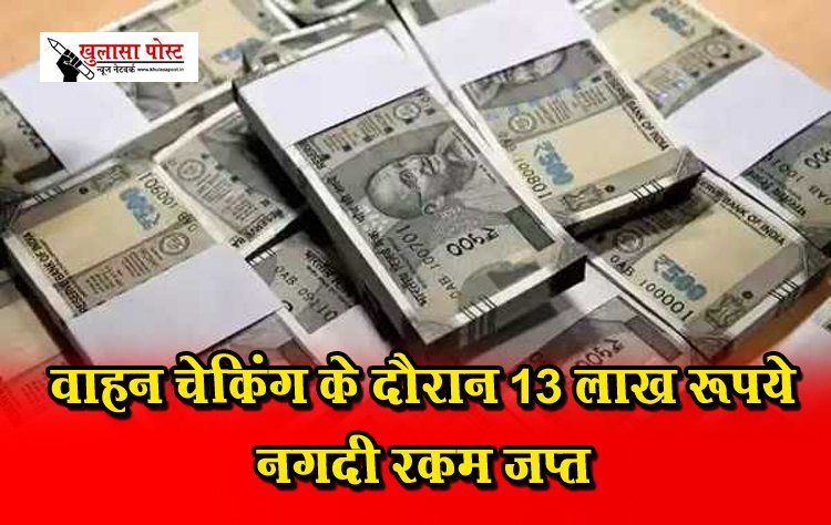 वाहन चेकिंग के दौरान 13 लाख रूपये नगदी रकम जप्त