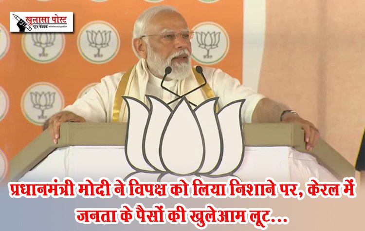 प्रधानमंत्री मोदी ने विपक्ष को लिया निशाने पर, केरल में जनता के पैसों की खुलेआम लूट...