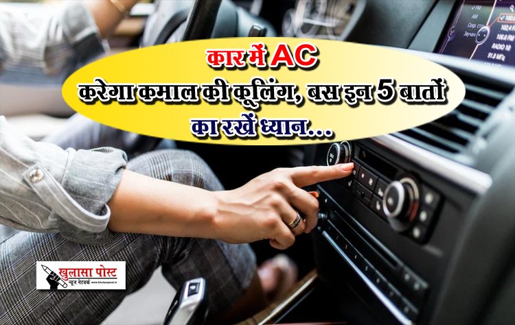 कार में AC करेगा कमाल की कूलिंग, बस इन 5 बातों का रखें ध्यान...