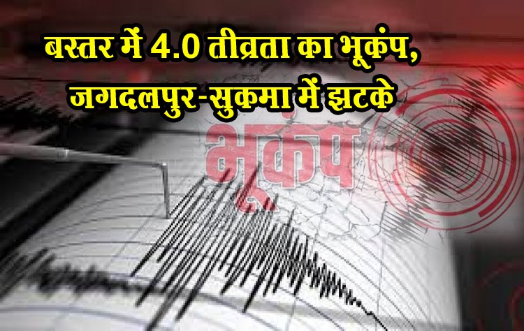 बस्तर में 4.0 तीव्रता का भूकंप, जगदलपुर-सुकमा में झटके