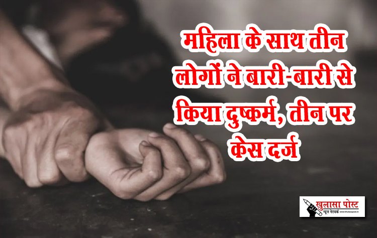 महिला के साथ तीन लोगों ने बारी-बारी से किया दुष्‍कर्म, तीन पर केस दर्ज