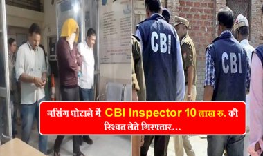 नर्सिंग घोटाले में  CBI Inspector 10 लाख रु. की रिश्वत लेते गिरफ्तार...