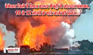 बेमेतरा जिले में स्थित बारूद फैक्ट्री में जोरदार धमाका, 10 से 12 लोगों के मारे जाने की खबर...