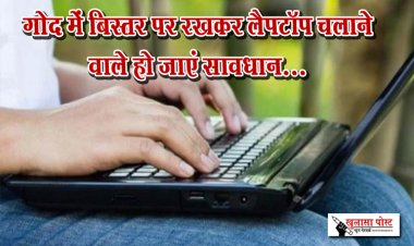 गोद में बिस्तर पर रखकर लैपटॉप चलाने वाले हो जाएं सावधान...