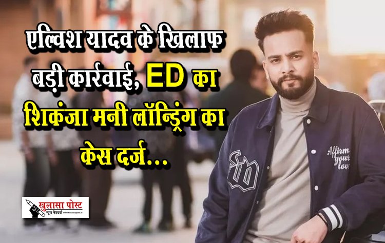एल्विश यादव के खिलाफ बड़ी कार्रवाई, ED का शिकंजा मनी लॉन्ड्रिंग का केस दर्ज...