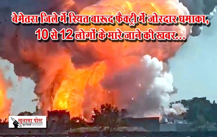 बेमेतरा जिले में स्थित बारूद फैक्ट्री में जोरदार धमाका, 10 से 12 लोगों के मारे जाने की खबर...