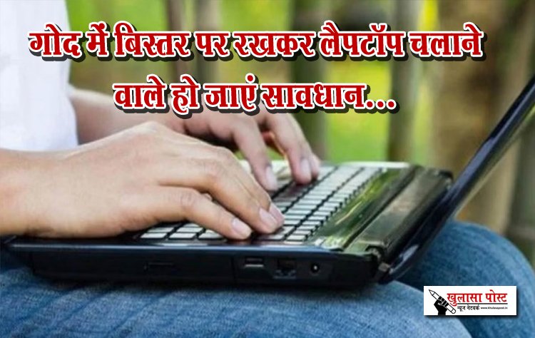 गोद में बिस्तर पर रखकर लैपटॉप चलाने वाले हो जाएं सावधान...