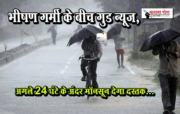 भीषण गर्मी के बीच गुड न्यूज, अगले 24 घंटे के अंदर मॉनसून देगा दस्तक...