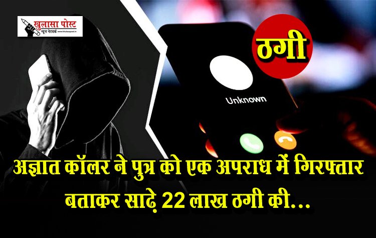 अज्ञात कॉलर ने पुत्र को एक अपराध में गिरफ्तार बताकर साढ़े 22 लाख ठगी की...