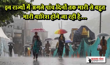 इन राज्यों में अगले पांच दिनों तक भारी से बहुत भारी बारिश होने जा रही है...