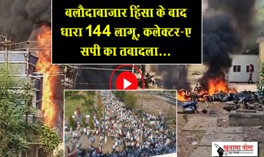 बलौदाबाजार हिंसा के बाद धारा 144 लागू, कलेक्टर-एसपी का तबादला...