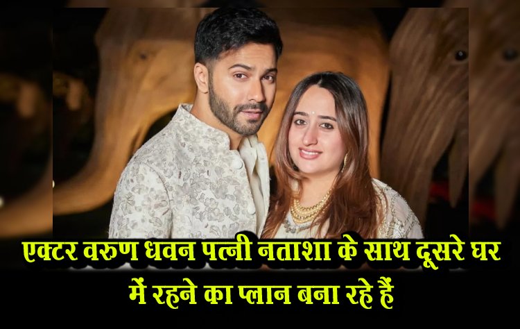 एक्टर वरुण धवन पत्नी नताशा के साथ दूसरे घर में रहने का प्लान बना रहे हैं 