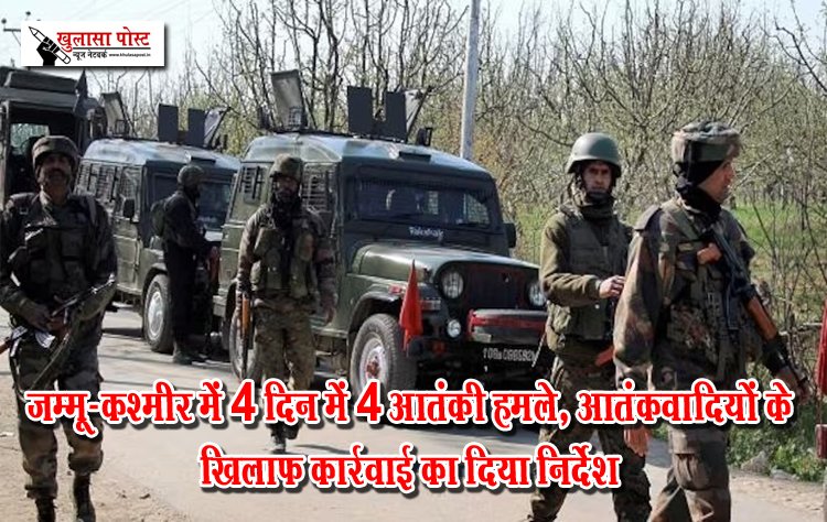 जम्मू-कश्मीर में 4 दिन में 4 आतंकी हमले, आतंकवादियों के खिलाफ कार्रवाई का दिया निर्देश