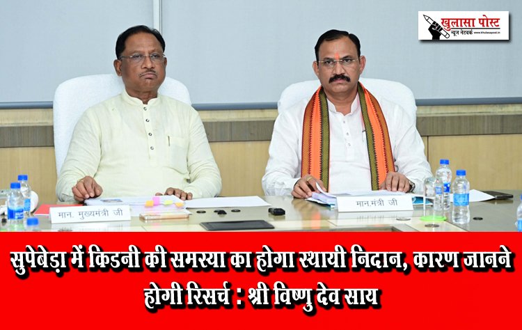 सुपेबेड़ा में किडनी की समस्या का होगा स्थायी निदान, कारण जानने होगी रिसर्च: श्री विष्णु देव साय