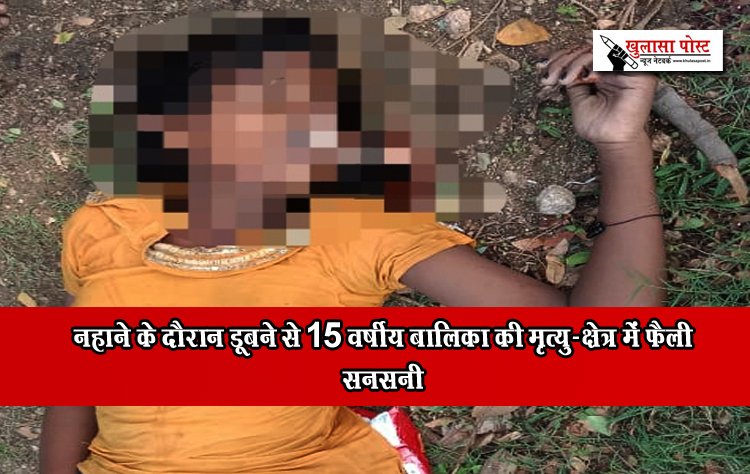 नहाने के दौरान डूबने से 15 वर्षीय बालिका की मृत्यु-क्षेत्र में फैली सनसनी