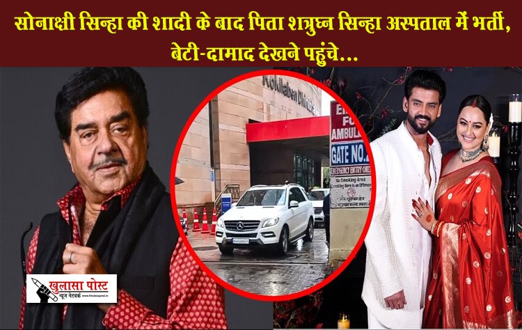 सोनाक्षी सिन्हा की शादी के बाद पिता शत्रुघ्न सिन्हा अस्पताल में भर्ती, बेटी-दामाद देखने पहुंचे...